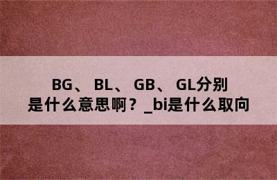 BG、 BL、 GB、 GL分别是什么意思啊？_bi是什么取向